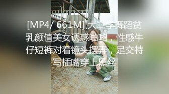 [MP4/ 661M] 大二学舞蹈贫乳颜值美女诱惑啪啪，性感牛仔短裤对着镜头摆弄，足交特写插嘴穿上黑丝