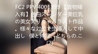 FC2 PPV 4001899 【異物挿入有】色白スレンダー美巨乳の美女えりちゃんラスト作品。様々な対位で生挿入して中出し♪僕と仲間、どちらの.こ (2)