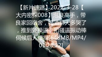 【新片速遞】2022-3-28【大内密探008】泡良高手，带良家回宿舍，喝酒聊天多哭了，推到要操逼，扣骚逼振动棒伺候后入爆操[648MB/MP4/01:28:22]