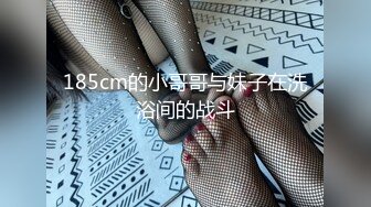 185cm的小哥哥与妹子在洗浴间的战斗