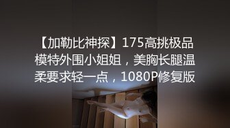 【加勒比神探】175高挑极品模特外围小姐姐，美胸长腿温柔要求轻一点，1080P修复版