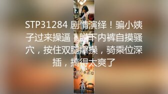 STP31284 剧情演绎！骗小姨子过来操逼！脱下内裤自摸骚穴，按住双腿爆操，骑乘位深插，搞得太爽了