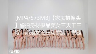 [MP4/573MB]【家庭摄像头】偷拍身材极品美女三天干三炮，都是女的主动索要，很骚