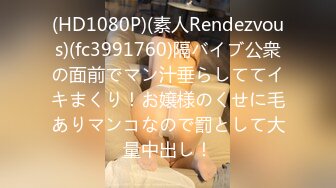 (HD1080P)(素人Rendezvous)(fc3991760)隔バイブ公衆の面前でマン汁垂らしててイキまくり！お嬢様のくせに毛ありマンコなので罰として大量中出し！