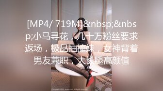 [MP4/ 719M]&nbsp;&nbsp;小马寻花，几十万粉丝要求返场，极品抽搐妹，女神背着男友兼职，大长腿高颜值