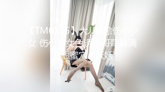 【TM0125】大JJ治愈伤心少女 伤心少女色诱小哥哥填满空虚蜜穴 #妖妖