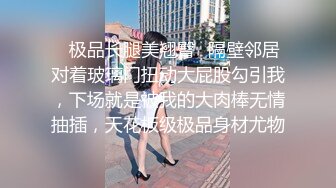 ✿极品长腿美翘臀✿隔壁邻居对着玻璃门扭动大屁股勾引我，下场就是被我的大肉棒无情抽插，天花板级极品身材尤物