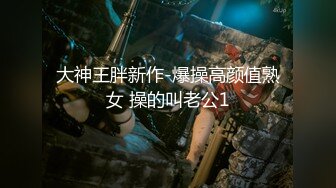 大神王胖新作-爆操高颜值熟女 操的叫老公1