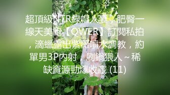 超頂級NTR綠帽人妻，肥臀一線天美鮑【QWER】訂閱私拍，滴蠟露出紫薇噴水調教，約單男3P內射，刷鍋狠人～稀缺資源勁爆收藏 (11)