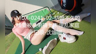 MDX-0241-02-结婚不久的嫩妻被亲弟搞上床.淫乱家庭记录-沈娜娜