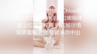 【超美人气反差婊】Chloe吊带红丝白虎女神淫荡白嫩酮体 女上位淫欲榨精 嫩穴被尽情玩弄羞耻交合 意犹未尽中出蜜穴