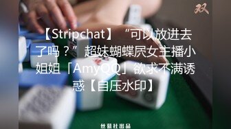 【Stripchat】“可以放进去了吗？”超妹蝴蝶屄女主播小姐姐「AmyQQ」欲求不满诱惑【自压水印】