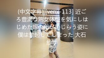 (中文字幕) [venx-113] 近ごろ豊満な熟女体型を気にしはじめた嫁の母が恥じらう姿に僕は勃起してしまった 大石紗季