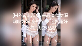 [MP4/ 1.73G] 高颜值美女深 啊啊好深 身材苗条 还货超好 撅着屁屁被猛怼