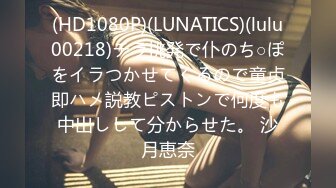 (HD1080P)(LUNATICS)(lulu00218)チラ挑発で仆のち○ぽをイラつかせてくるので童贞即ハメ説教ピストンで何度も中出しして分からせた。 沙月恵奈