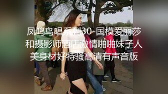 凤鸣鸟唱系列30-国模爱丽莎和摄影师酒店激情啪啪妹子人美身材好特骚高清有声音版