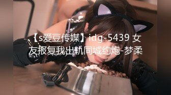 【s爱豆传媒】idg-5439 女友报复我出轨同城约炮-梦柔