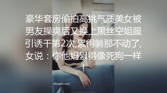 豪华套房偷拍高挑气质美女被男友操爽后又换上黑丝空姐服引诱干第2次,累得躺那不动了,女说：你他妈累得像死狗一样!