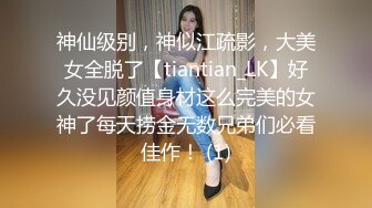 神仙级别，神似江疏影，大美女全脱了【tiantian_LK】好久没见颜值身材这么完美的女神了每天捞金无数兄弟们必看佳作！ (1)