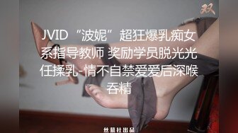 JVID“波妮”超狂爆乳痴女系指导教师 奖励学员脱光光任揉乳-情不自禁爱爱后深喉吞精