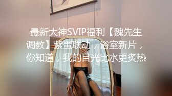 最新大神SVIP福利【魏先生调教】紫蛋联动，浴室新片，你知道，我的目光比水更炙热