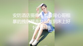 安防酒店摄像头偷拍背心哥粗暴的拽倒想走女炮友到床上好好的草她