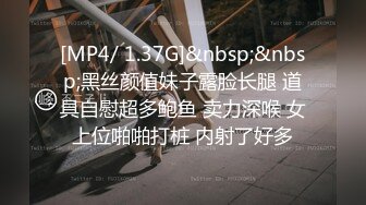 [MP4/ 1.37G]&nbsp;&nbsp;黑丝颜值妹子露脸长腿 道具自慰超多鲍鱼 卖力深喉 女上位啪啪打桩 内射了好多