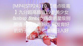 [MP4]STP24310 【撸点极高】九分超高颜值19岁美少女&nbsp;&nbsp;偶像明星级别颜值 吊打各路网红 刚发育好的奶子最可口 收益榜日入好几千 VIP2209