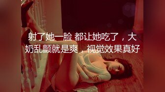 射了她一脸 都让她吃了，大奶乱颤就是爽，视觉效果真好