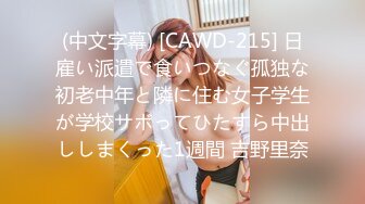 (中文字幕) [CAWD-215] 日雇い派遣で食いつなぐ孤独な初老中年と隣に住む女子学生が学校サボってひたすら中出ししまくった1週間 吉野里奈