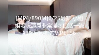 [MP4/890M]2/25最新 小姐姐吸吮舔屌非常淫荡口活一流翘起屁股扣穴VIP1196