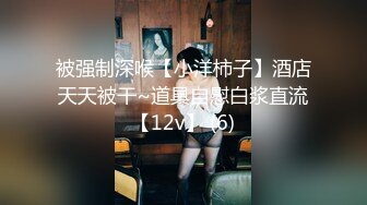 被强制深喉【小洋柿子】酒店天天被干~道具自慰白浆直流【12v】 (6)