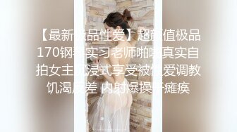 【最新极品性爱】超颜值极品170钢琴实习老师啪啪真实自拍女主沉浸式享受被性爱调教饥渴反差 内射爆操干瘫痪