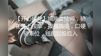 【开心探花】搞熟女技师，骑在身上按摩，摸摸搞搞，口硬骑乘位，翘起屁股后入