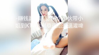 -赚钱真不容易 两个小伙带小姐到KTV包房草逼给逼逼灌啤酒