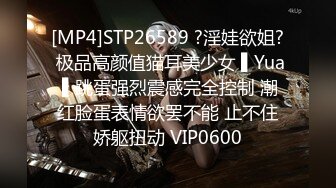 [MP4]STP26589 ?淫娃欲姐? 极品高颜值猫耳美少女 ▌Yua ▌跳蛋强烈震感完全控制 潮红脸蛋表情欲罢不能 止不住娇躯扭动 VIP0600