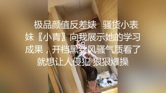 ✿极品颜值反差婊✿骚货小表妹〖小青〗向我展示她的学习成果，开档黑丝风骚气质看了就想让人侵犯 狠狠爆操