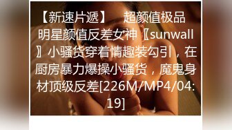 【新速片遞】 ⚡超颜值极品⚡明星颜值反差女神〖sunwall〗小骚货穿着情趣装勾引，在厨房暴力爆操小骚货，魔鬼身材顶级反差[226M/MP4/04:19]