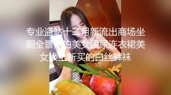 专业盗站十二月新流出商场坐厕全景偷拍美女尿尿连衣裙美女换上新买的白丝裤袜