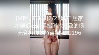 [MP4/471M]2/21最新 居家小情侣在家手指掰穴紧致的很无套打桩鲍鱼直播VIP1196