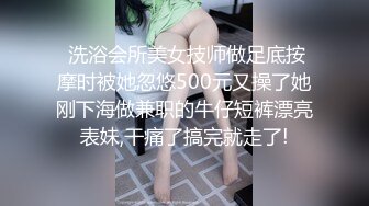  洗浴会所美女技师做足底按摩时被她忽悠500元又操了她刚下海做兼职的牛仔短裤漂亮表妹,干痛了搞完就走了!