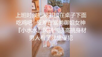 上班时候把秘书按在桌子下面吃鸡吧✿反差白富美御姐女神『小水水』风骚气质高挑身材男人看了就想侵犯