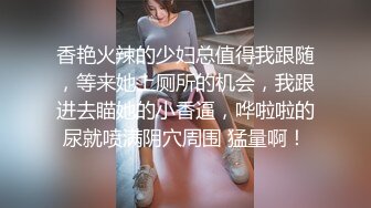 香艳火辣的少妇总值得我跟随，等来她上厕所的机会，我跟进去瞄她的小香逼，哗啦啦的尿就喷满阴穴周围 猛量啊！