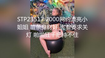 STP23517 2000网约漂亮小姐姐 苗条身材好 害羞要求关灯 啪啪狂干把持不住