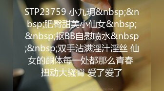 STP23759 小九玥&nbsp;&nbsp;肥臀甜美小仙女&nbsp;&nbsp;抠BB自慰喷水&nbsp;&nbsp;双手沾满淫汁淫丝 仙女的酮体每一处都那么青春 扭动大骚臀 爱了爱了