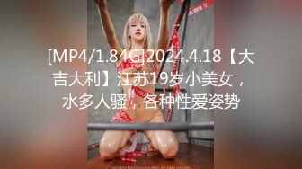 [MP4/1.84G]2024.4.18【大吉大利】江苏19岁小美女，水多人骚，各种性爱姿势