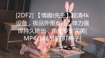 [2DF2] 【情趣t先生】超清4k设备，极品外围女神，体力强悍持久输出，角度专业完美[MP4/166MB][BT种子]