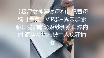 【极品女神淫荡母狗】肥臀母狗『兔兔』VIP群+秀禾群露脸口爱啪啪②婚纱新娘口爆内射 洞房花烛夜被主人疯狂抽插