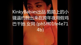 KinkyBabies出品 陌陌上的小骚逼约我出来在跨年夜用假鸡巴干她 女同 (ph5ff01fe4e714b)