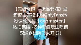 《顶级震撼㊙️极品骚婊》最新流出万狼求购OnlyFans地狱调教大师【dogmaster】私拍完结~多种刺激玩法吃精双通露出阴门大开 (2)